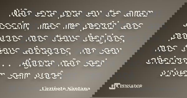Não era pra eu te amar assim, mas me perdi aos poucos nos teus beijos, nos teus abraços, no seu cheiro... Agora não sei viver sem você.... Frase de Luzinete Santana.