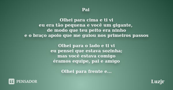 Pai Olhei para cima e ti vi eu era tão pequena e você um gigante, de modo que teu peito era ninho e o braço apoio que me guiou nos primeiros passos Olhei para o... Frase de Luzjr.