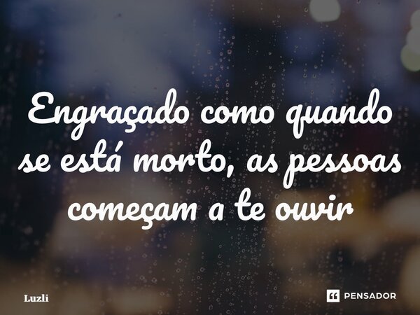 ⁠Engraçado como quando se está morto, as pessoas começam a te ouvir... Frase de Luzli.