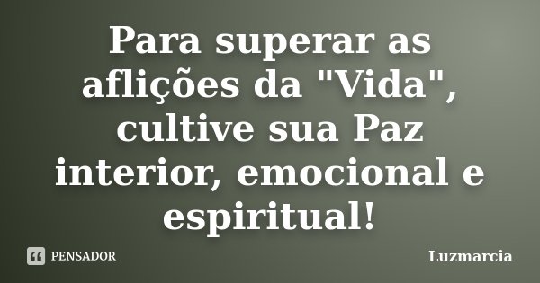 Para superar as aflições da "Vida", cultive sua Paz interior, emocional e espiritual!... Frase de Luzmarcia.