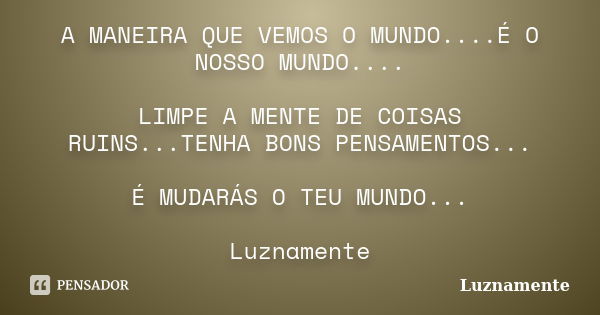 A MANEIRA QUE VEMOS O MUNDO....É O NOSSO MUNDO.... LIMPE A MENTE DE COISAS RUINS...TENHA BONS PENSAMENTOS... É MUDARÁS O TEU MUNDO... Luznamente... Frase de Luznamente.