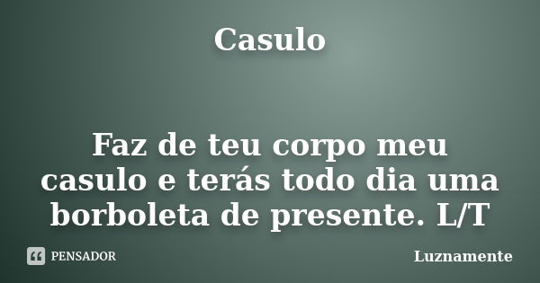 Casulo Faz de teu corpo meu casulo e terás todo dia uma borboleta de presente. L/T... Frase de luznamente.