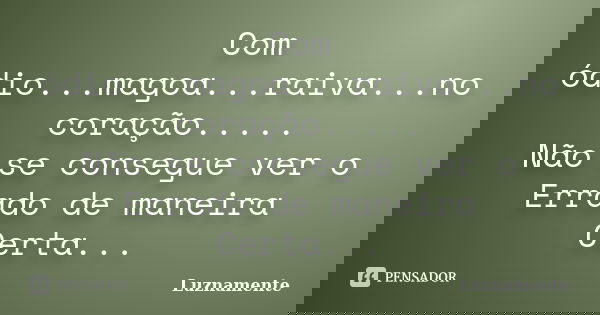 Com ódio...magoa...raiva...no coração..... Não se consegue ver o Errado de maneira Certa...... Frase de Luznamente.