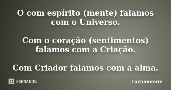 O com espírito (mente) falamos com o Universo. Com o coração (sentimentos) falamos com a Criação. Com Criador falamos com a alma.... Frase de luznamente.