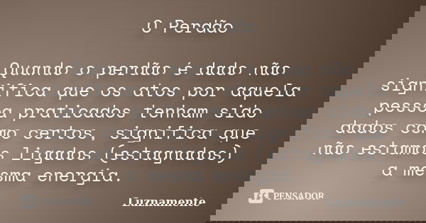 O Perdão Quando o perdão é dado não significa que os atos por aquela pessoa praticados tenham sido dados como certos, significa que não estamos ligados (estagna... Frase de luznamente.