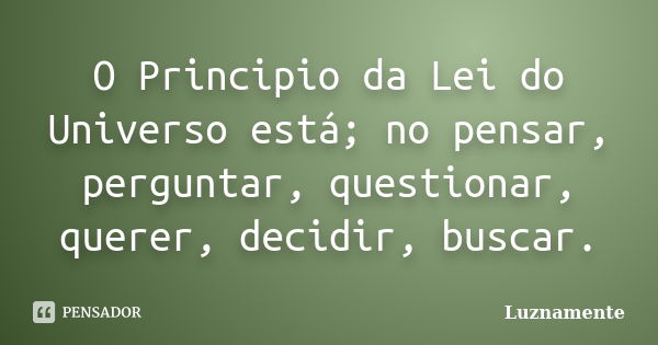 O Principio da Lei do Universo está; no pensar, perguntar, questionar, querer, decidir, buscar.... Frase de luznamente.