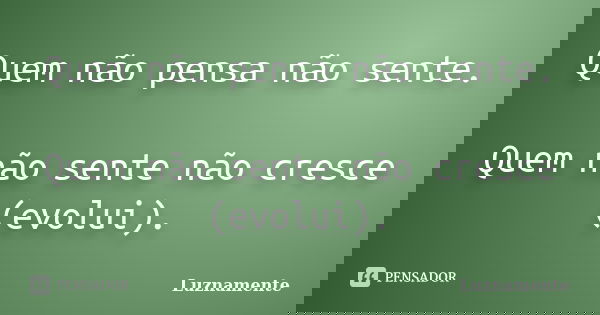 Quem não pensa não sente. Quem não sente não cresce (evolui).... Frase de luznamente.