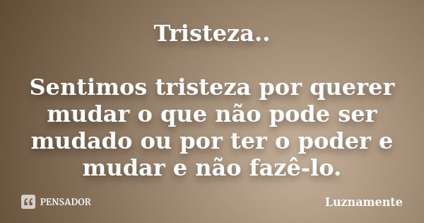 Tristeza.. Sentimos tristeza por querer mudar o que não pode ser mudado ou por ter o poder e mudar e não fazê-lo.... Frase de luznamente.