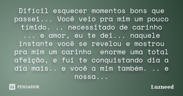 Difícil esquecer momentos bons que passei... Você veio pra mim um pouco tímido. .. necessitado de carinho ... e amor, eu te dei... naquele instante você se reve... Frase de Luzneed.