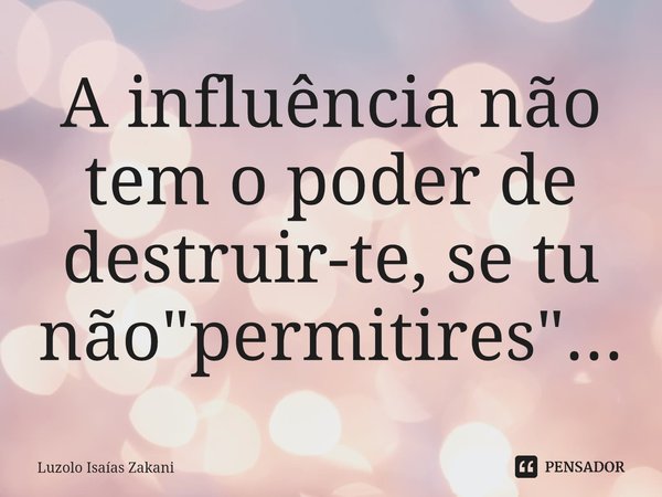 ⁠A influência não tem o poder de destruir-te, se tu não "permitires"...... Frase de Luzolo Isaías Zakani.