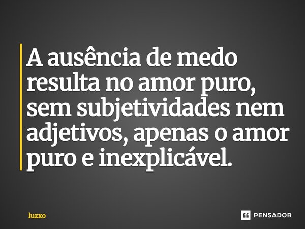 A ausência de medo resulta no amor puro, sem subjetividades nem adjetivos, apenas o amor puro e inexplicável.⁠... Frase de luzxo.
