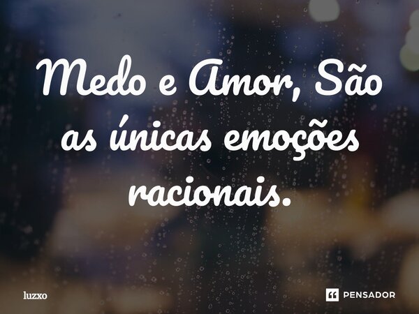 ⁠Medo e Amor, São as únicas emoções racionais.... Frase de luzxo.