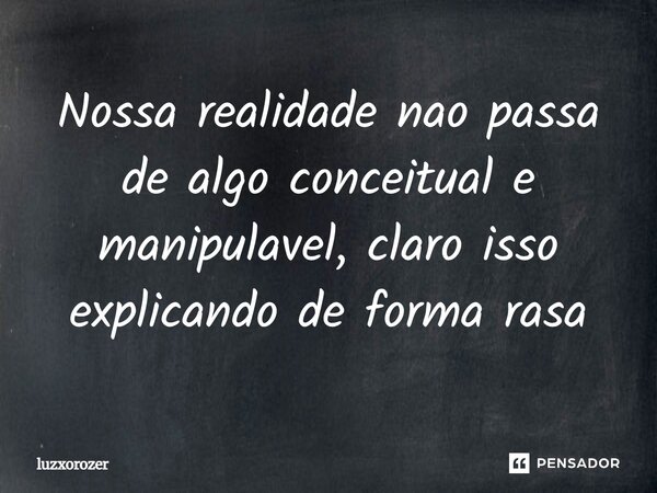 ⁠Nossa realidade nao passa de algo conceitual e manipulavel, claro isso explicando de forma rasa... Frase de luzxorozer.