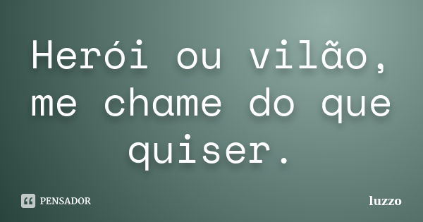 Herói ou vilão, me chame do que quiser.... Frase de luzzo.