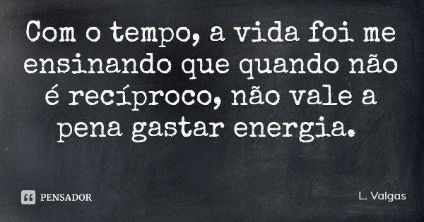 Com o tempo, a vida foi me ensinando que quando não é recíproco, não vale a pena gastar energia.... Frase de L. Valgas.