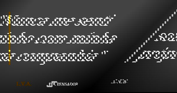 "Nunca me senti sozinho com minha própria companhia"... Frase de L.V.A..