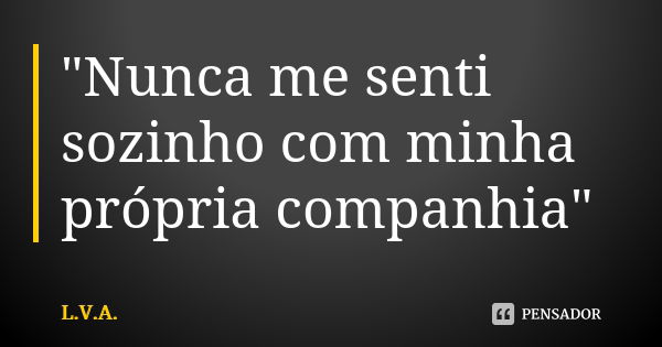 "Nunca me senti sozinho com minha própria companhia"... Frase de L.V.A..