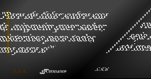 "Pare de falar sobre sua vida, ninguém quer saber, seja misterioso para todos, até mesmo para si"... Frase de L.V.A..