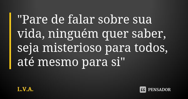 "Pare de falar sobre sua vida, ninguém quer saber, seja misterioso para todos, até mesmo para si"... Frase de L.V.A..