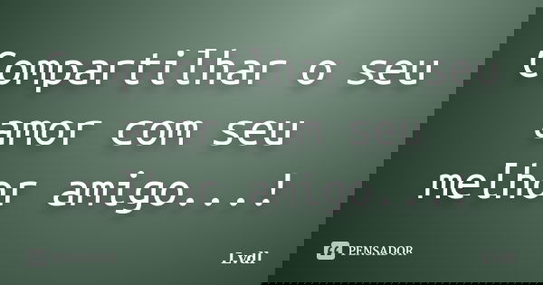 Compartilhar o seu amor com seu melhor amigo...!... Frase de Lvdl.