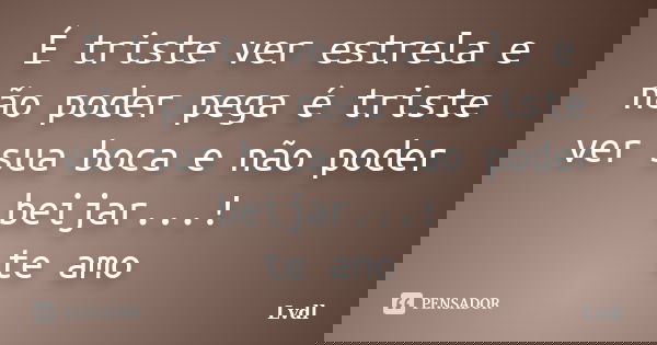 É triste ver estrela e não poder pega é triste ver sua boca e não poder beijar...! te amo... Frase de Lvdl.