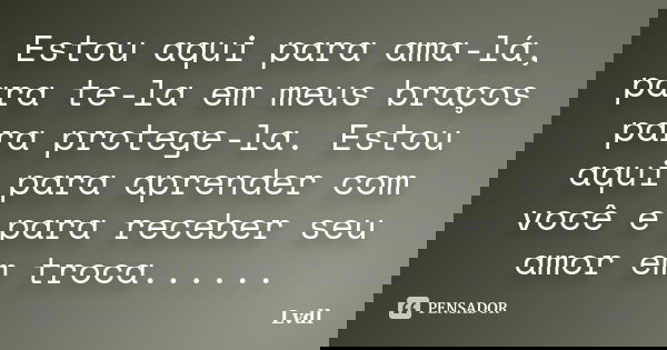Estou aqui para ama-lá, para te-la em meus braços para protege-la. Estou aqui para aprender com você e para receber seu amor em troca......... Frase de Lvdl.