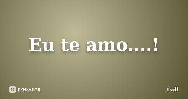 Eu te amo....!... Frase de Lvdl.