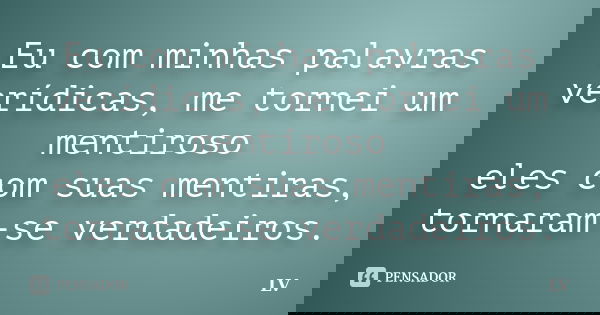 Eu com minhas palavras verídicas, me tornei um mentiroso eles com suas mentiras, tornaram-se verdadeiros.... Frase de LV.
