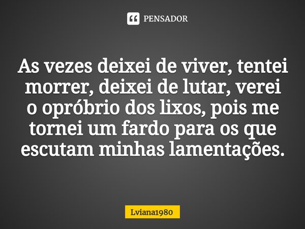 As vezes deixei de viver, tentei morrer, deixei de lutar, verei o opróbrio dos lixos, pois me tornei um fardo para os que escutam ⁠minhas lamentações.... Frase de LVIANA1980.