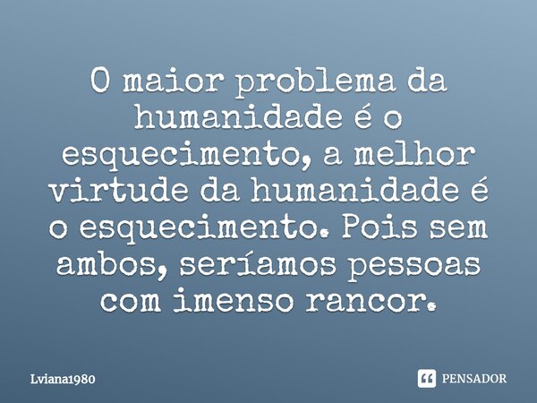 O maior problema da humanidade é o esquecimento, a melhor virtude da humanidade é o esquecimento. Pois sem ambos, seríamos pessoas com imenso rancor.⁠... Frase de LVIANA1980.