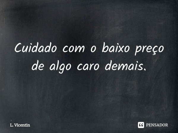 ⁠Cuidado com o baixo preço de algo caro demais.... Frase de L. Vicentin.