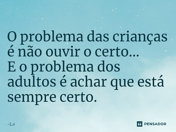 ⁠O problema das crianças é não ouvir o certo... E o problema dos adultos é achar que está sempre certo.... Frase de L.v.