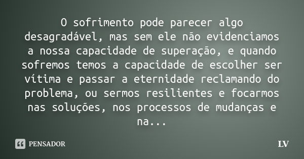 O sofrimento pode parecer algo desagradável, mas sem ele não evidenciamos a nossa capacidade de superação, e quando sofremos temos a capacidade de escolher ser ... Frase de Lv.