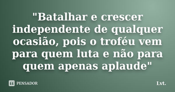 "Batalhar e crescer independente de qualquer ocasião, pois o troféu vem para quem luta e não para quem apenas aplaude"... Frase de Lvt..