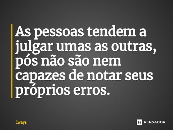 ⁠As pessoas tendem a julgar umas as outras, pós não são nem capazes de notar seus próprios erros.... Frase de lways.