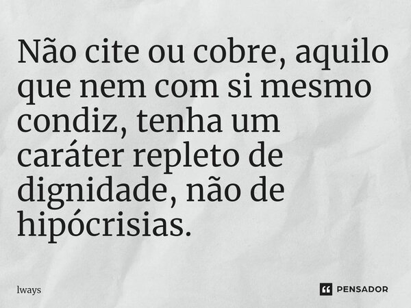 Não cite ou cobre, aquilo que nem com si mesmo condiz, tenha um caráter repleto de dignidade, não de hipócrisias.... Frase de lways.