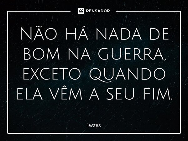 Não há nada de bom na guerra, exceto quando ela vêm a seu fim.⁠... Frase de lways.