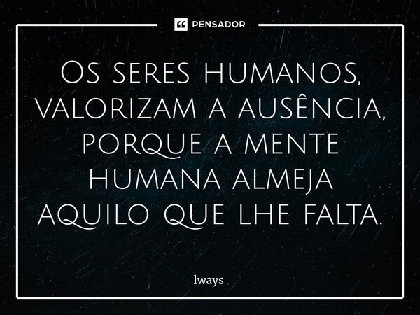 ⁠Os seres humanos, valorizam a ausência, porque a mente humana almeja aquilo que lhe falta.... Frase de lways.