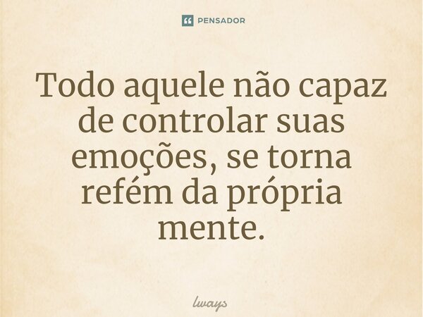 ⁠Todo aquele não capaz de controlar suas emoções, se torna refém da própria mente.... Frase de lways.