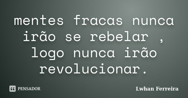 mentes fracas nunca irão se rebelar , logo nunca irão revolucionar.... Frase de Lwhan Ferreira.