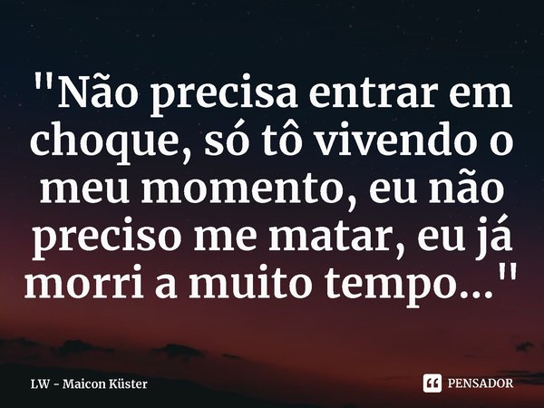 Não precisa entrar em choque Só tô vivendo o meu momento Eu não preciso me matar Eu já morri há muito tempo... Frase de Maicon Küster.