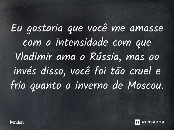 ⁠Eu gostaria que você me amasse com a intensidade com que Vladimir ama a Rússia, mas ao invés disso, você foi tão cruel e frio quanto o inverno de Moscou.... Frase de lwndon.