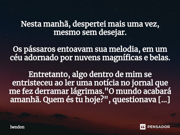 ⁠Nesta manhã, despertei mais uma vez, mesmo sem desejar. Os pássaros entoavam sua melodia, em um céu adornado por nuvens magníficas e belas. Entretanto, algo de... Frase de lwndon.