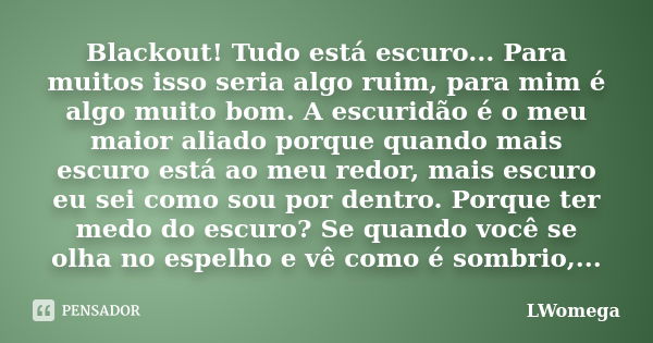 Blackout! Tudo está escuro... Para muitos isso seria algo ruim, para mim é algo muito bom. A escuridão é o meu maior aliado porque quando mais escuro está ao me... Frase de LWomega.