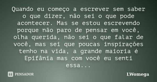 Quando eu começo a escrever sem saber o que dizer, não sei o que pode acontecer. Mas se estou escrevendo porque não paro de pensar em você, olha querida, não se... Frase de LWomega.