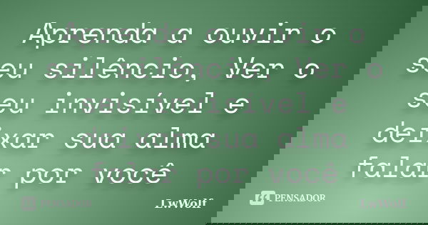 Aprenda a ouvir o seu silêncio, Ver o seu invisível e deixar sua alma falar por você... Frase de LwWolf.