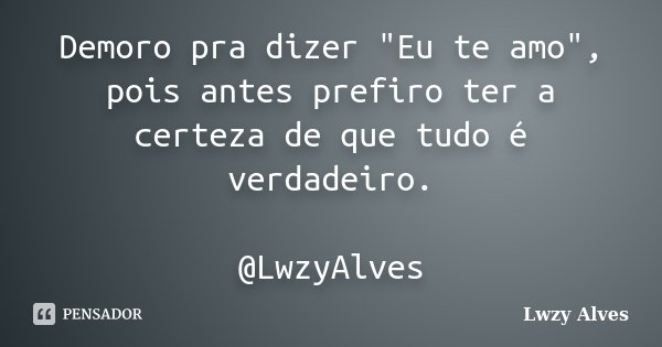 Demoro pra dizer "Eu te amo", pois antes prefiro ter a certeza de que tudo é verdadeiro. @LwzyAlves... Frase de Lwzy Alves.