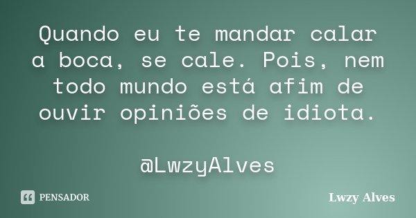 Quando eu te mandar calar a boca, se cale. Pois, nem todo mundo está afim de ouvir opiniões de idiota. @LwzyAlves... Frase de Lwzy Alves.
