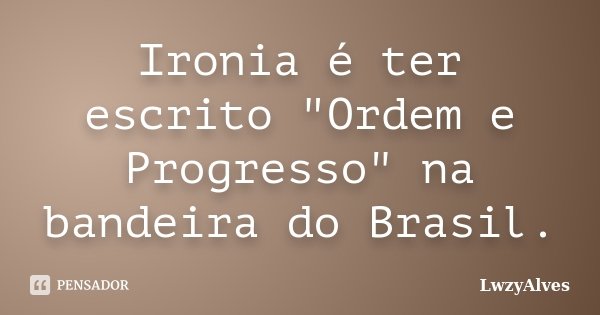 Ironia é ter escrito "Ordem e Progresso" na bandeira do Brasil.... Frase de LwzyAlves.