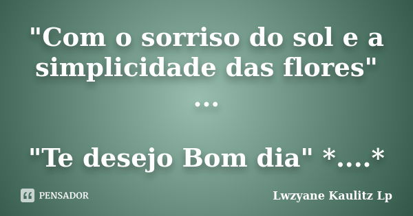 "Com o sorriso do sol e a simplicidade das flores" ... "Te desejo Bom dia" *....*... Frase de Lwzyane Kaulitz Lp.